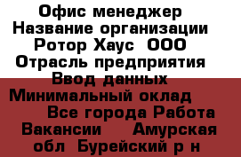 Офис-менеджер › Название организации ­ Ротор Хаус, ООО › Отрасль предприятия ­ Ввод данных › Минимальный оклад ­ 18 000 - Все города Работа » Вакансии   . Амурская обл.,Бурейский р-н